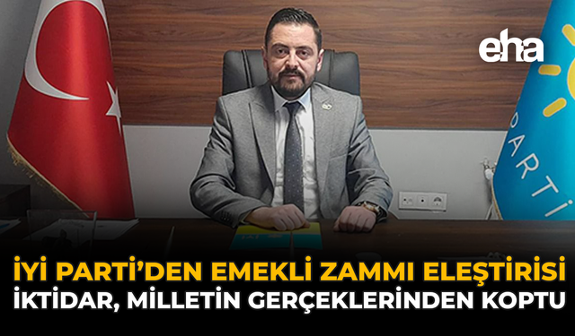 İYİ Parti'den Emekli Zammı Eleştirisi: "İktidar, Milletin Gerçeklerinden Koptu”