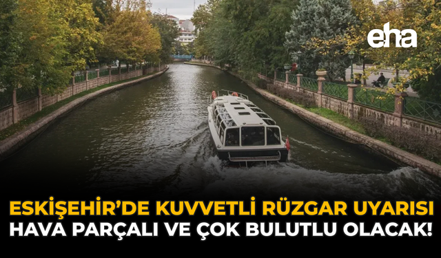 Eskişehir’de Kuvvetli Rüzgar Uyarısı: Hava Parçalı ve Çok Bulutlu Olacak!