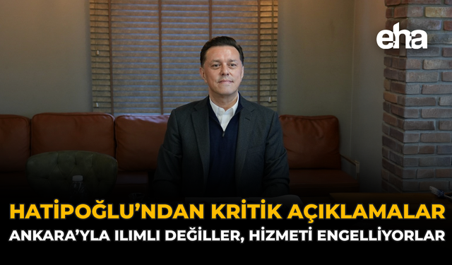 Hatipoğlu’ndan Kritik Açıklamalar: “Ankara’yla Ilımlı Değiller, Hizmeti Engelliyorlar”