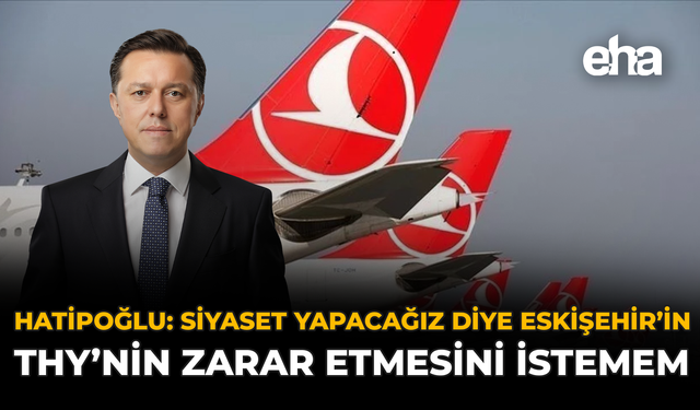 Hatipoğlu: "Siyaset Yapacağız Diye Eskişehir'in, THY'nin Zarar Etmesini İstemem"
