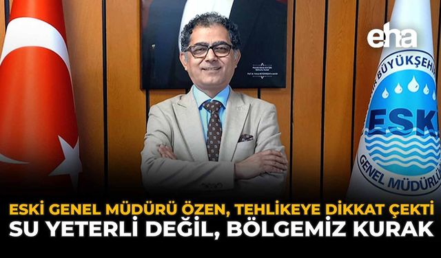 ESKİ Genel Müdürü Özen, Tehlikeye Dikkat Çekti: “Su Yeterli Değil, Bölgemiz Kurak”