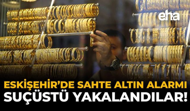 Eskişehir’de Sahte Altın Alarmı: Suçüstü Yakalandılar!