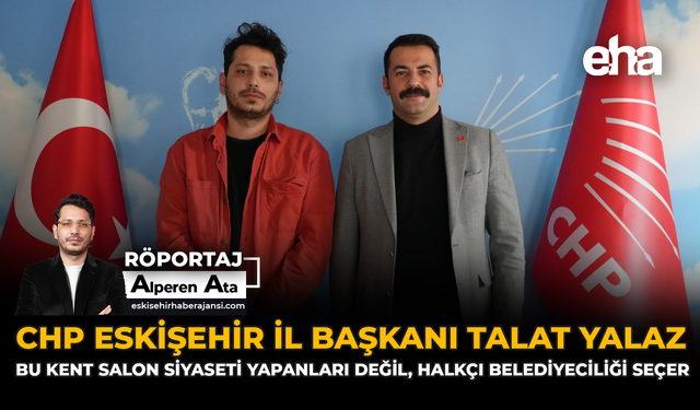 CHP Eskişehir İl Başkanı Talat Yalaz: “Bu Kent Salon Siyaseti Yapanları Değil, Halkçı Belediyeciliği Seçer”