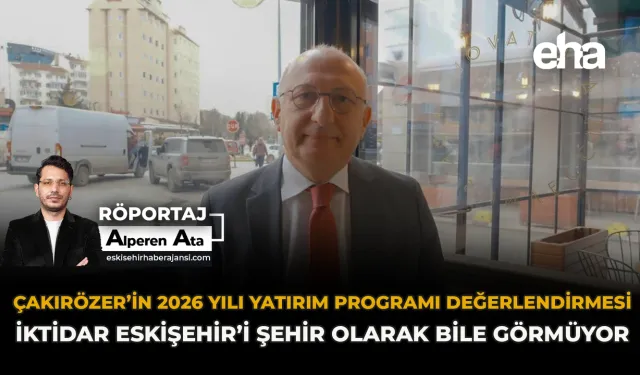 Çakırözer’in 2026 Yılı Yatırım Programı Değerlendirmesi: "İktidar Eskişehir’i Şehir Olarak Bile Görmüyor"