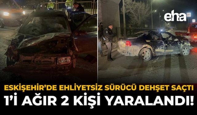 Eskişehir'de Ehliyetsiz Sürücü Dehşet Saçtı: 1'i Ağır 2 Kişi Yaralandı!