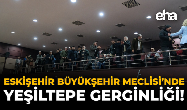 Eskişehir Büyükşehir Meclisi'nde Yeşiltepe Gerginliği
