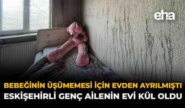 Bebeğinin Üşümemesi İçin Evden Ayrılmıştı: Eskişehirli Genç Ailenin Evi Kül Oldu