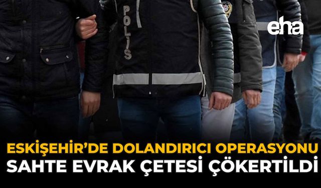 Eskişehir'de Dolandırıcı Operasyonu! Sahte Evrak Çetesi Çökertildi
