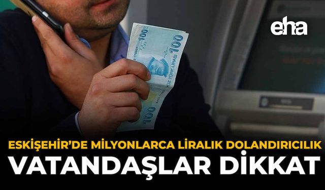 Eskişehir'de Milyonlarca Liralık Dolandırıcılık: Vatandaşlar Dikkat!