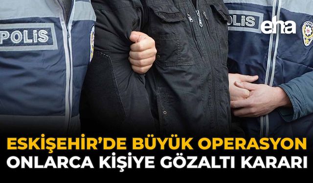 Eskişehir'de Büyük Operasyon: Onlarca Kişiye Gözaltı Kararı!