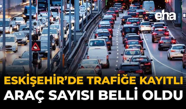 Eskişehir'de Trafiğe Kayıtlı Araç Sayısı Belli Oldu!