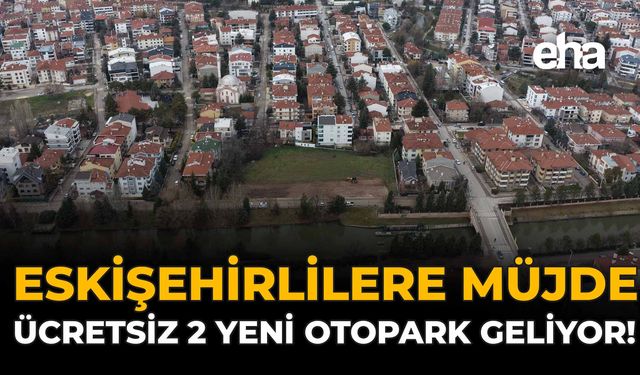 Eskişehirlilere Müjde: Ücretsiz 2 Yeni Otopark Geliyor!