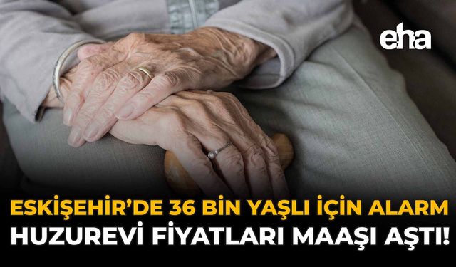 Eskişehir'de 36 Bin Yaşlı İçin Alarm: Huzurevi Fiyatları Maaşı Aştı!