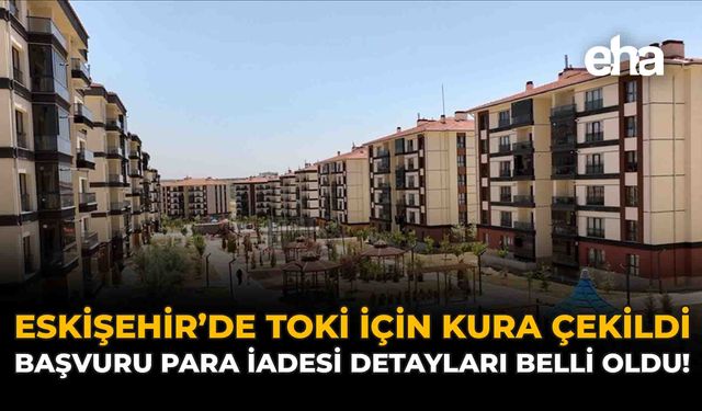 Eskişehir’de TOKİ İçin Kura Çekildi: Başvuru Para İadesi Detayları Belli Oldu!