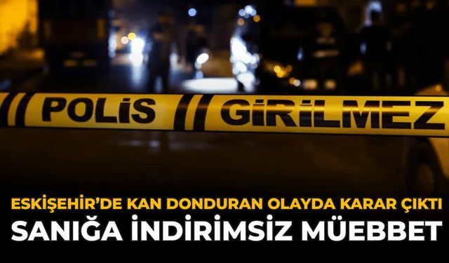 Eskişehir’de Kan Donduran Olayda Karar Çıktı: Sanığa İndirimsiz Müebbet