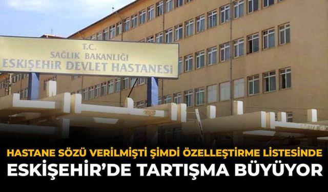 Hastane Sözü Verilmişti Şimdi Özelleştirme Listesinde: Eskişehir'de Tartışma Büyüyor