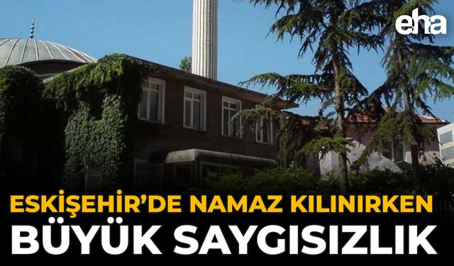 Eskişehir’de Namaz Kılınırken Büyük Saygısızlık