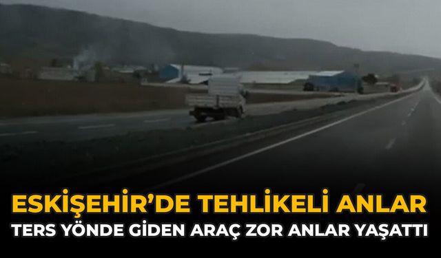 Eskişehir’de Tehlikeli Anlar: Ters Yönde Giden Araç Zor Anlar Yaşattı
