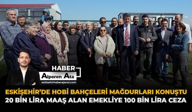 Eskişehir'de Hobi Bahçeleri Mağdurları Konuştu:  “20 Bin Lira Maaş Alan Emekliye 100 Bin Lira Ceza”