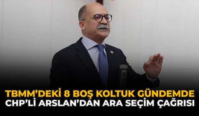 TBMM'deki 8 Boş Koltuk Gündemde: CHP'li Arslan'dan Ara Seçim Çağrısı