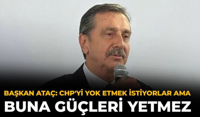 Başkan Ataç: CHP'yi Yok Etmek İstiyorlar Ama Buna Güçleri Yetmez