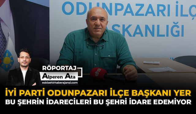 İYİ Parti Odunpazarı İlçe Başkanı Yer: “Bu Şehrin İdarecileri Bu Şehri İdare Edemiyor”