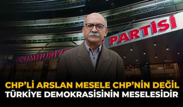 CHP'li Arslan: “Mesele CHP’nin Değil, Türkiye Demokrasisinin Meselesidir”