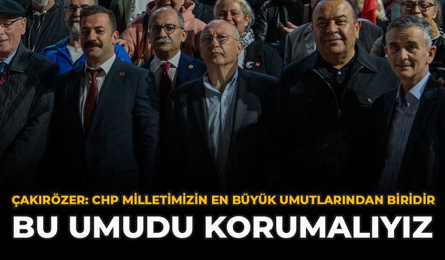 Çakırözer: "CHP Milletimizin En Büyük Umutlarından Biridir Bu Umudu Korumalıyız"