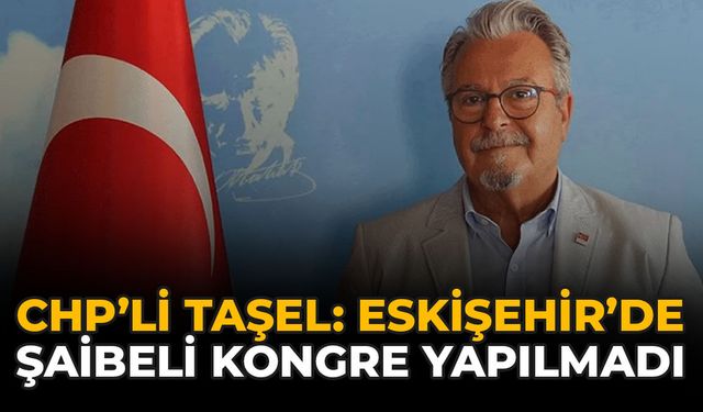 CHP'li Taşel: “Eskişehir’de Şaibeli Kongre Yapılmadı"