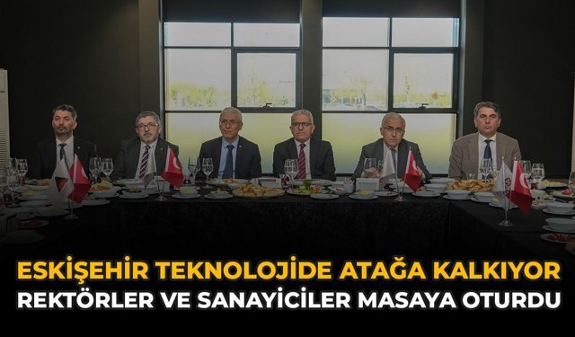 Eskişehir Teknolojide Atağa Kalkıyor: Rektörler ve Sanayiciler Masaya Oturdu