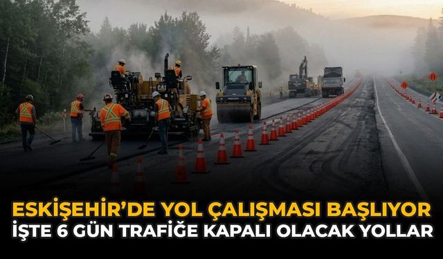 Eskişehir'de Yol Çalışması Başlıyor: İşte 6 Gün Trafiğe Kapalı Olacak Yollar