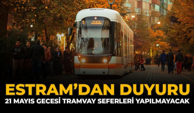 ESTRAM’dan Duyuru: 21 Mayıs Gecesi Tramvay Seferleri Yapılmayacak