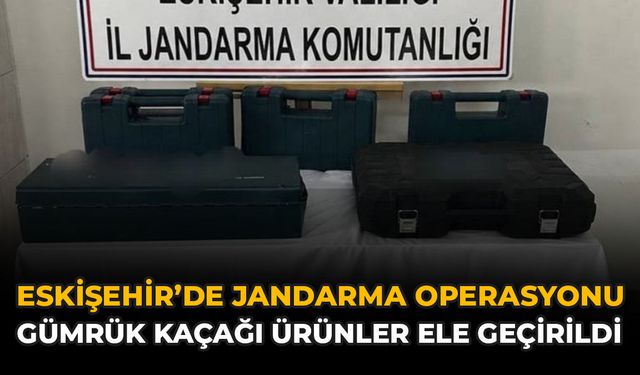 Eskişehir’de Jandarma Operasyonu: Gümrük Kaçağı Ürünler Ele Geçirildi