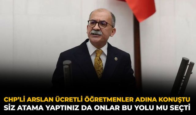 CHP’li Arslan Ücretli Öğretmenler Adına Konuştu: Siz Atama Yaptınız Da Onlar Bu Yolu Mu Seçti?