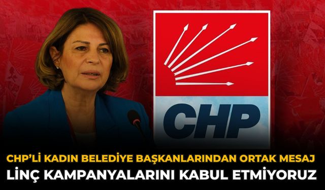 CHP’li Kadın Belediye Başkanlarından Ortak Mesaj: Linç Kampanyalarını Kabul Etmiyoruz