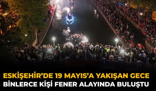 Eskişehir’de 19 Mayıs’a Yakışan Gece: Binlerce Kişi Fener Alayında Buluştu