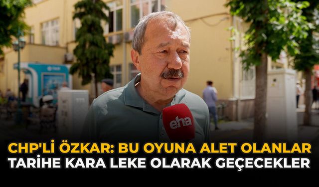 CHP'li Özkar: “Bu Oyuna Alet Olanlar Tarihe Kara Leke Olarak Geçecekler”