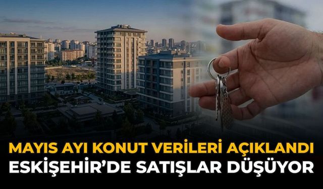 Mayıs Ayı Konut Verileri Açıklandı: Eskişehir'de Satışlar Düşüyor