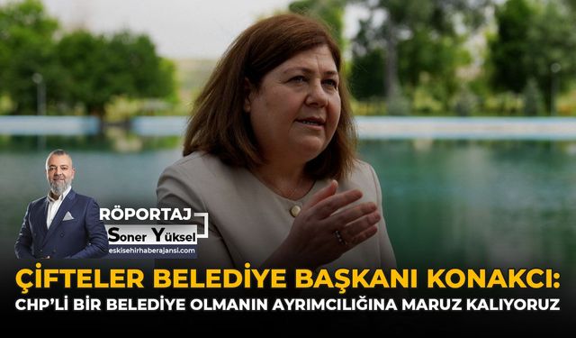 Çifteler Belediye Başkanı Konakcı: CHP'li Bir Belediye Olmanın Ayrımcılığına Maruz Kalıyoruz