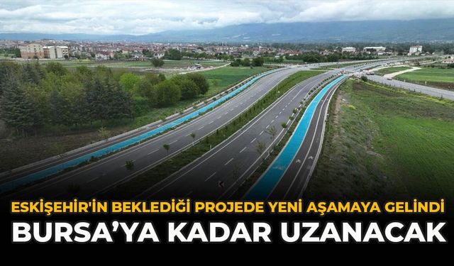 Eskişehir'in Beklediği Projede Yeni Aşamaya Gelindi: Bursa’ya Kadar Uzanacak