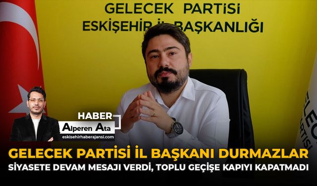 Gelecek Partisi İl Başkanı Durmazlar, Siyasete Devam Mesajı Verdi, Toplu Geçişe Kapıyı Kapatmadı