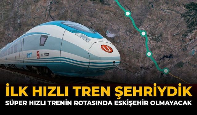 İlk Hızlı Tren Şehriydik: Süper Hızlı Trenin Rotasında Eskişehir Olmayacak