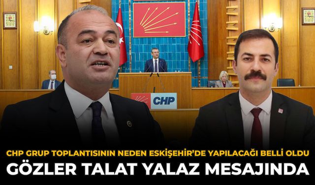 CHP Grup Toplantısının Neden Eskişehir’de Yapılacağı Belli Oldu: Gözler Talat Yalaz Mesajında