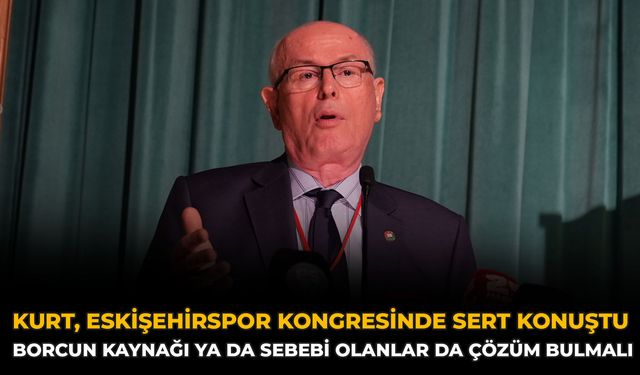 Kurt, Eskişehirspor Kongresinde Sert Konuştu: Borcun Kaynağı ya da Sebebi Olanlar da Çözüm Bulmalı