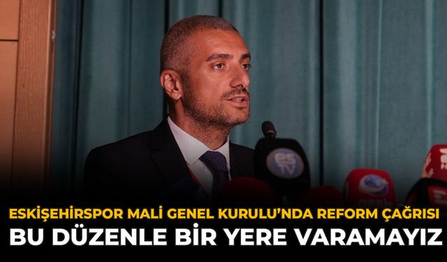 Eskişehirspor Mali Genel Kurulu’nda Reform Çağrısı: Bu Düzenle Bir Yere Varamayız