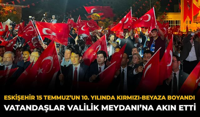 Eskişehir 15 Temmuz’un 10. Yılında Kırmızı-Beyaza Boyandı: Vatandaşlar Valilik Meydanı’na Akın Etti