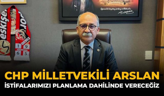 CHP Milletvekili Arslan: "İstifalarımızı Planlama Dahilinde Vereceğiz"