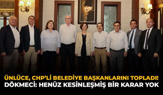 Ünlüce, CHP'li Belediye Başkanlarını Topladı! Dökmeci: “Henüz Kesinleşmiş Bir Karar Yok”