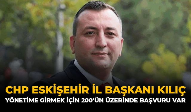 CHP Eskişehir İl Başkanı Kılıç: "Yönetime Girmek İçin 200'ün Üzerinde Başvuru Var"