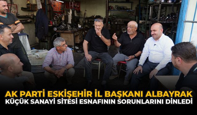 AK Parti Eskişehir İl Başkanı Albayrak Küçük Sanayi Sitesi Esnafının Sorunlarını Dinledi